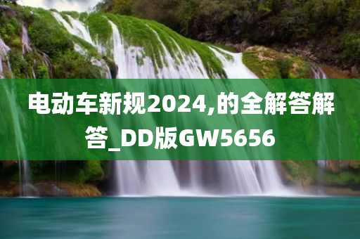 电动车新规2024,的全解答解答_DD版GW5656