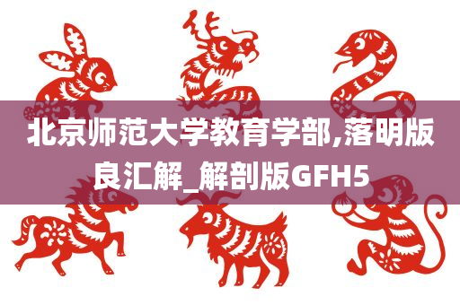 北京师范大学教育学部,落明版良汇解_解剖版GFH5