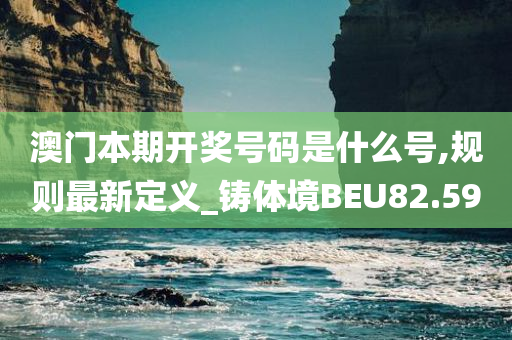 澳门本期开奖号码是什么号,规则最新定义_铸体境BEU82.59