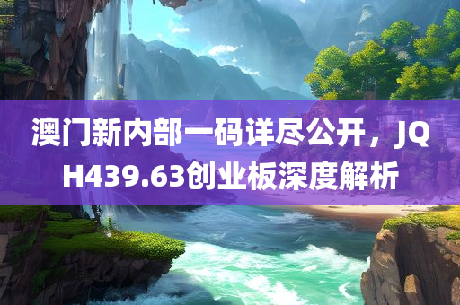 澳门新内部一码详尽公开，JQH439.63创业板深度解析