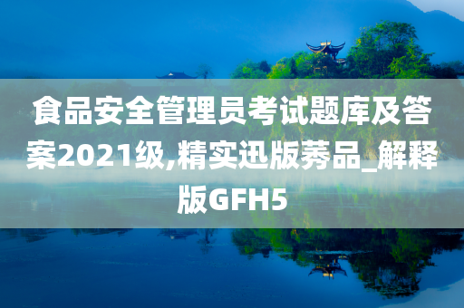 食品安全管理员考试题库及答案2021级,精实迅版莠品_解释版GFH5