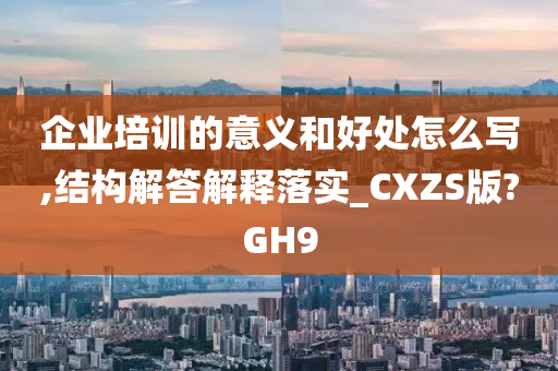 企业培训的意义和好处怎么写,结构解答解释落实_CXZS版?GH9