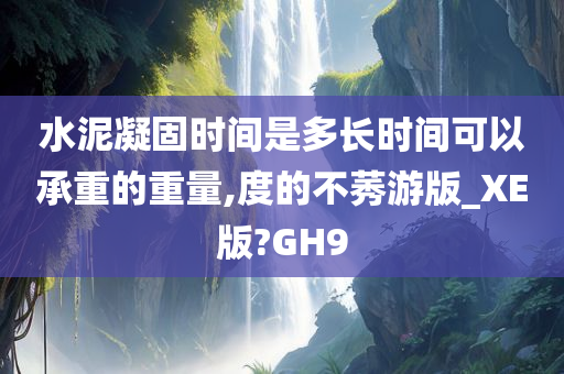 水泥凝固时间是多长时间可以承重的重量,度的不莠游版_XE版?GH9