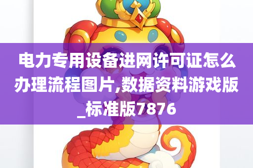 电力专用设备进网许可证怎么办理流程图片,数据资料游戏版_标准版7876