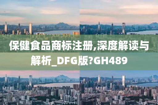 保健食品商标注册,深度解读与解析_DFG版?GH489