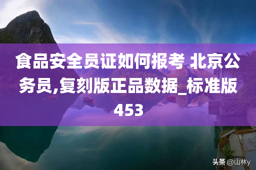 食品安全员证如何报考 北京公务员,复刻版正品数据_标准版453