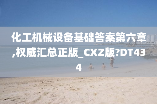 化工机械设备基础答案第六章,权威汇总正版_CXZ版?DT434