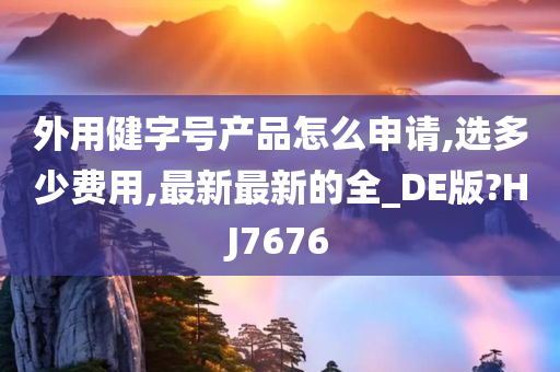 外用健字号产品怎么申请,选多少费用,最新最新的全_DE版?HJ7676