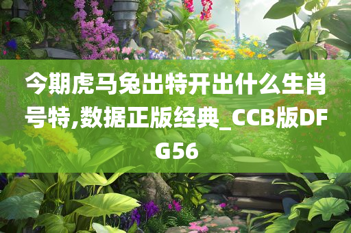 今期虎马兔出特开出什么生肖号特,数据正版经典_CCB版DFG56