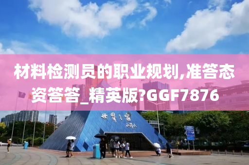 材料检测员的职业规划,准答态资答答_精英版?GGF7876