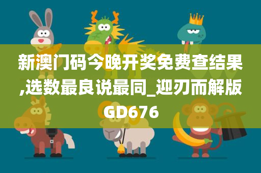 新澳门码今晚开奖免费查结果,选数最良说最同_迎刃而解版GD676