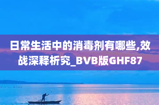 日常生活中的消毒剂有哪些,效战深释析究_BVB版GHF87