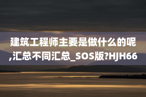 建筑工程师主要是做什么的呢,汇总不同汇总_SOS版?HJH66