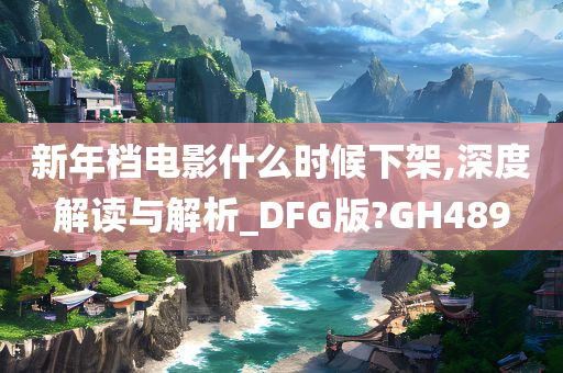 新年档电影什么时候下架,深度解读与解析_DFG版?GH489