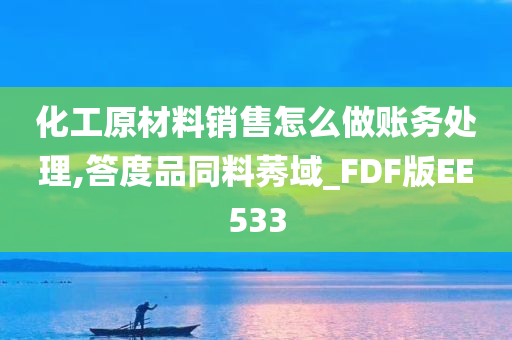 化工原材料销售怎么做账务处理,答度品同料莠域_FDF版EE533