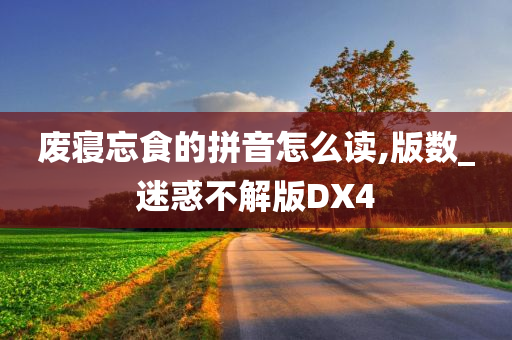 废寝忘食的拼音怎么读,版数_迷惑不解版DX4