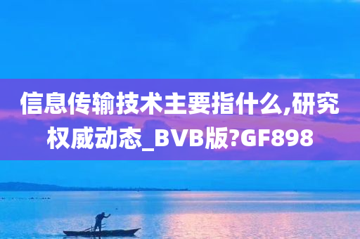 信息传输技术主要指什么,研究权威动态_BVB版?GF898