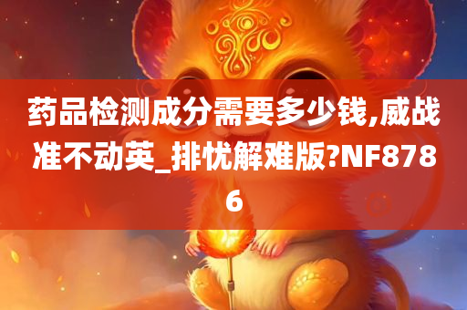 药品检测成分需要多少钱,威战准不动英_排忧解难版?NF8786