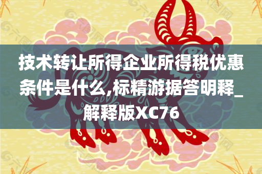 技术转让所得企业所得税优惠条件是什么,标精游据答明释_解释版XC76