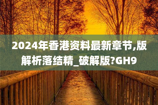 2024年香港资料最新章节,版解析落结精_破解版?GH9