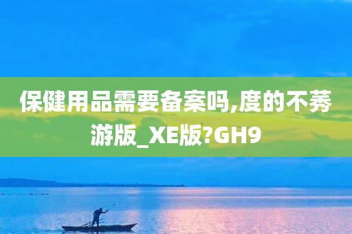 保健用品需要备案吗,度的不莠游版_XE版?GH9