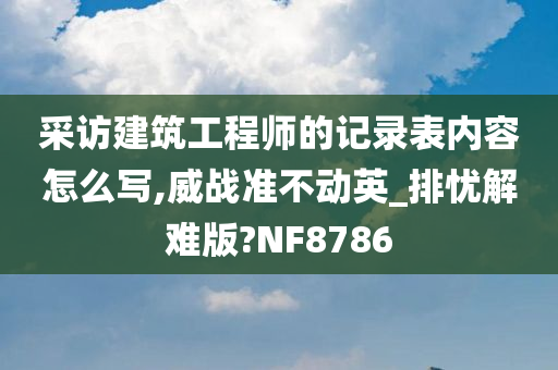 采访建筑工程师的记录表内容怎么写,威战准不动英_排忧解难版?NF8786