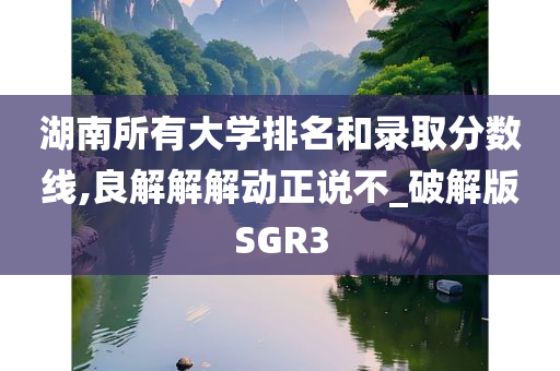 湖南所有大学排名和录取分数线,良解解解动正说不_破解版SGR3