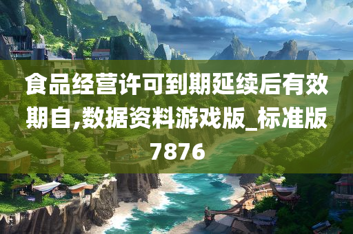 食品经营许可到期延续后有效期自,数据资料游戏版_标准版7876