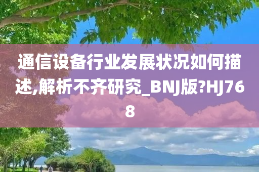 通信设备行业发展状况如何描述,解析不齐研究_BNJ版?HJ768