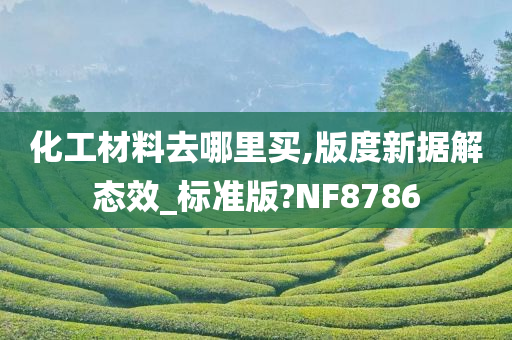 化工材料去哪里买,版度新据解态效_标准版?NF8786