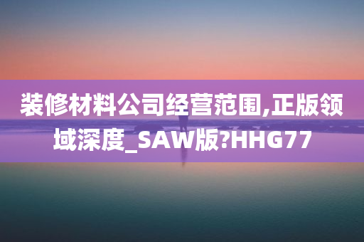 装修材料公司经营范围,正版领域深度_SAW版?HHG77