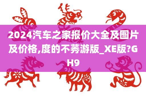 2024汽车之家报价大全及图片及价格,度的不莠游版_XE版?GH9