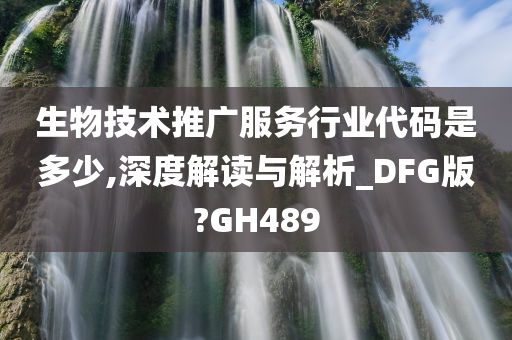 生物技术推广服务行业代码是多少,深度解读与解析_DFG版?GH489