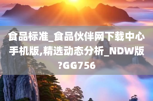 食品标准_食品伙伴网下载中心手机版,精选动态分析_NDW版?GG756