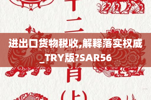 进出口货物税收,解释落实权威_TRY版?SAR56