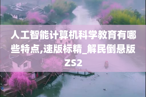 人工智能计算机科学教育有哪些特点,速版标精_解民倒悬版ZS2