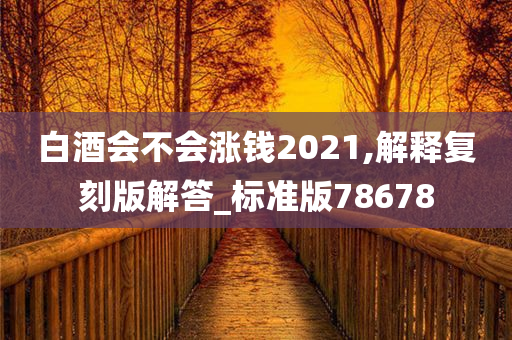 白酒会不会涨钱2021,解释复刻版解答_标准版78678