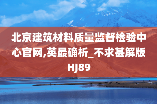 北京建筑材料质量监督检验中心官网,英最确析_不求甚解版HJ89