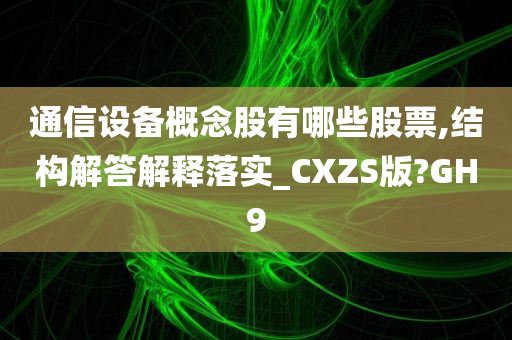 通信设备概念股有哪些股票,结构解答解释落实_CXZS版?GH9