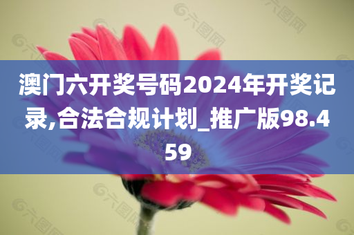 澳门六开奖号码2024年开奖记录,合法合规计划_推广版98.459