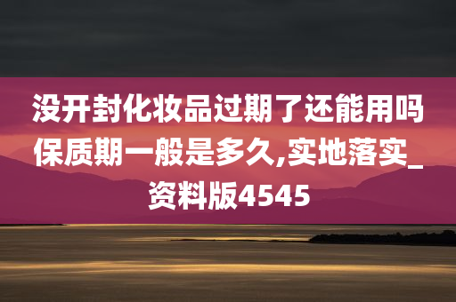 没开封化妆品过期了还能用吗保质期一般是多久,实地落实_资料版4545