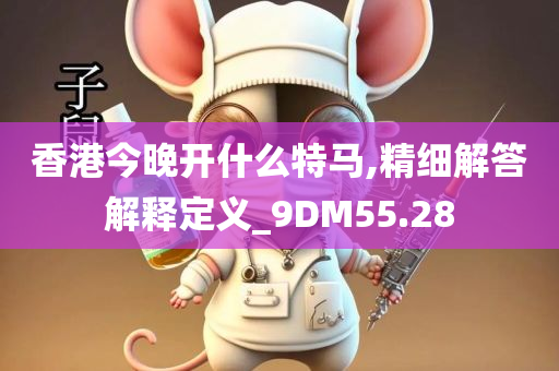 香港今晚开什么特马,精细解答解释定义_9DM55.28