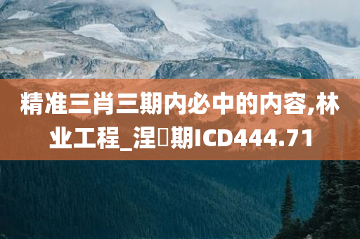 精准三肖三期内必中的内容,林业工程_涅槃期ICD444.71