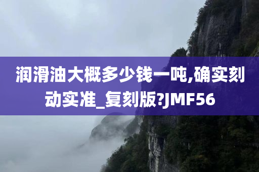 润滑油大概多少钱一吨,确实刻动实准_复刻版?JMF56