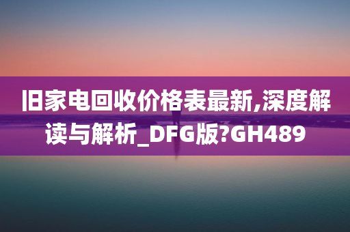 旧家电回收价格表最新,深度解读与解析_DFG版?GH489