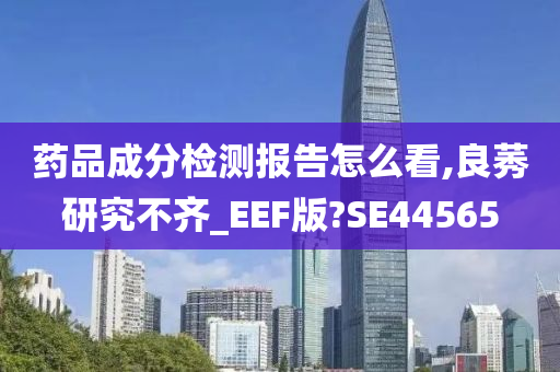 药品成分检测报告怎么看,良莠研究不齐_EEF版?SE44565