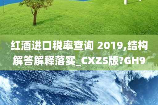 红酒进口税率查询 2019,结构解答解释落实_CXZS版?GH9