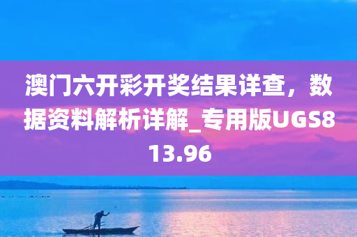 澳门六开彩开奖结果详查，数据资料解析详解_专用版UGS813.96