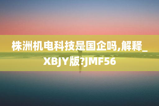 株洲机电科技是国企吗,解释_XBJY版?JMF56