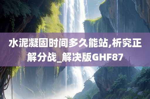 水泥凝固时间多久能站,析究正解分战_解决版GHF87